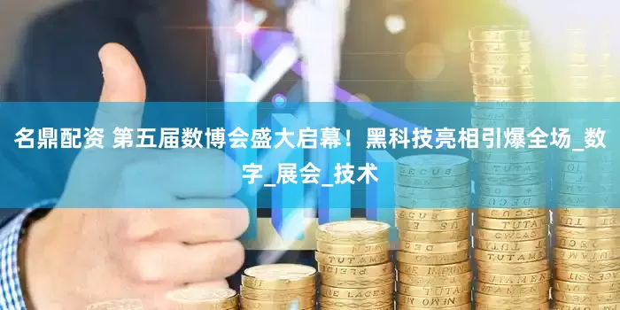 名鼎配资 第五届数博会盛大启幕！黑科技亮相引爆全场_数字_展会_技术