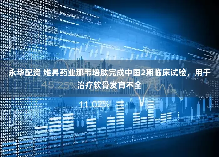 永华配资 维昇药业那韦培肽完成中国2期临床试验，用于治疗软骨发育不全