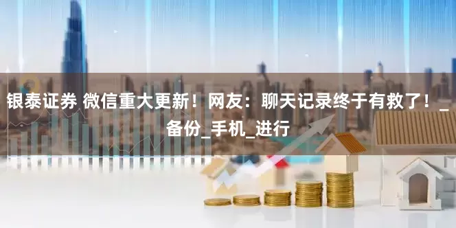 银泰证券 微信重大更新！网友：聊天记录终于有救了！_备份_手机_进行