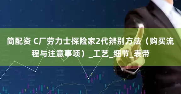 简配资 C厂劳力士探险家2代辨别方法（购买流程与注意事项）_工艺_细节_表带