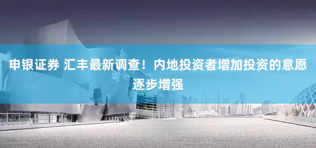 申银证券 汇丰最新调查！内地投资者增加投资的意愿逐步增强