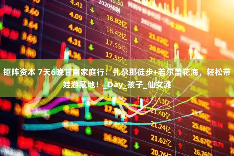 钜阵资本 7天6晚甘南家庭行：扎尕那徒步+若尔盖花海，轻松带娃游藏地！_Day_孩子_仙女滩