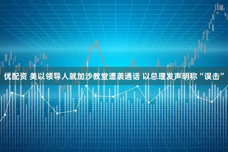 优配资 美以领导人就加沙教堂遭袭通话 以总理发声明称“误击”