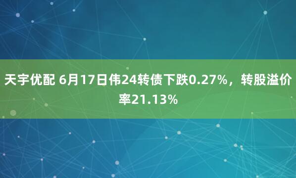 天宇优配 6月17日伟24转债下跌0.27%，转股溢价率21.13%