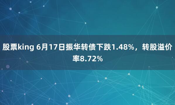 股票king 6月17日振华转债下跌1.48%，转股溢价率8.72%