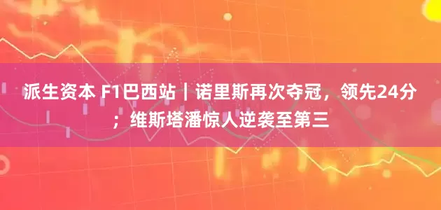 派生资本 F1巴西站｜诺里斯再次夺冠，领先24分；维斯塔潘惊人逆袭至第三